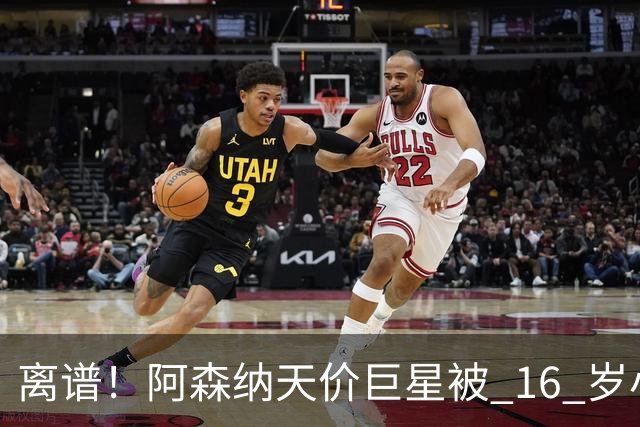 离谱！阿森纳天价巨星被 16 岁小将完爆！灾难表现彻底拉胯