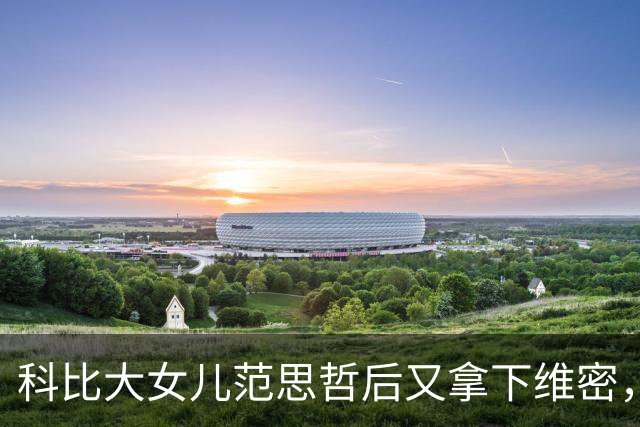 科比大女儿范思哲后又拿下维密，事业学业两头抓，瓦妮莎台下自豪
