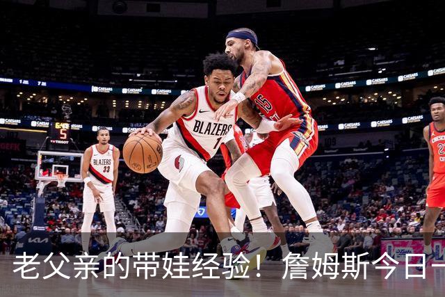 老父亲的带娃经验！詹姆斯今日一度在场边帮忙抱着马克西的女儿