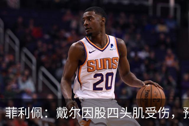 菲利佩：戴尔因股四头肌受伤，预计将缺席2至3周