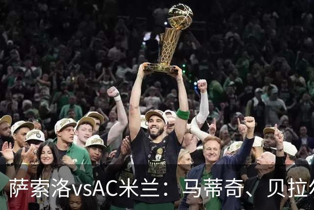 萨索洛vsAC米兰：马蒂奇、贝拉尔迪首发，普利希奇、拉比奥出战