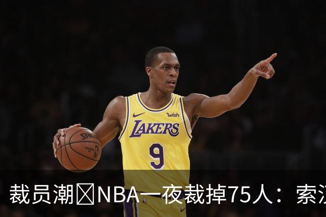 裁员潮😨NBA一夜裁掉75人：索汉+布鲁斯·布朗+詹约在列