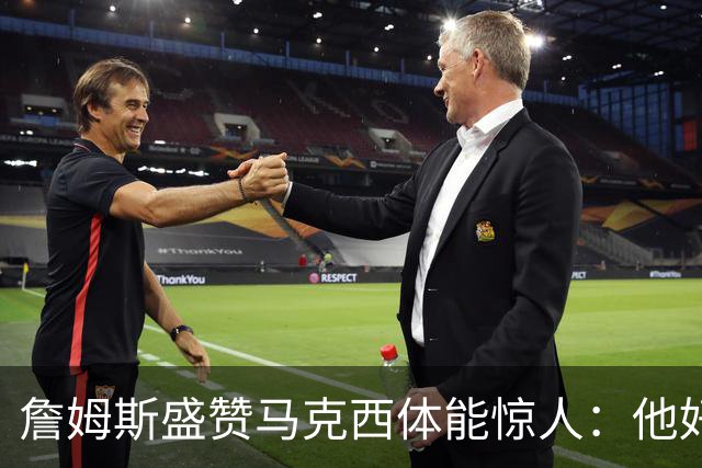 詹姆斯盛赞马克西体能惊人：他好像根本不会累