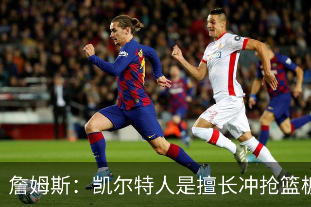 詹姆斯：凯尔特人是擅长冲抢篮板的球队 小球阵容要注重盯人卡位