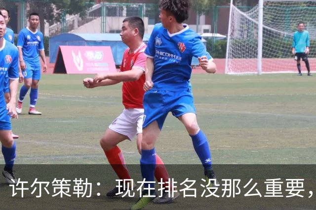 许尔策勒：现在排名没那么重要，我们要相信自己的实力