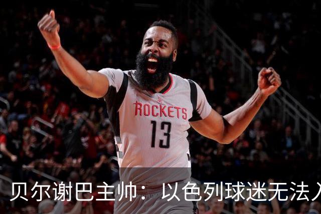 贝尔谢巴主帅：以色列球迷无法入场让人沮丧，欧联主场在国外加重了负担