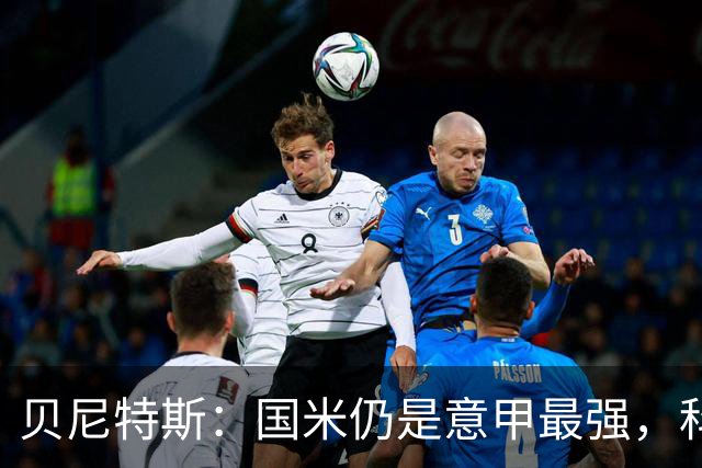贝尼特斯：国米仍是意甲最强，科莫和罗马是竞争者