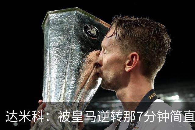 达米科：被皇马逆转那7分钟简直喘不过气；1月会尽力引援