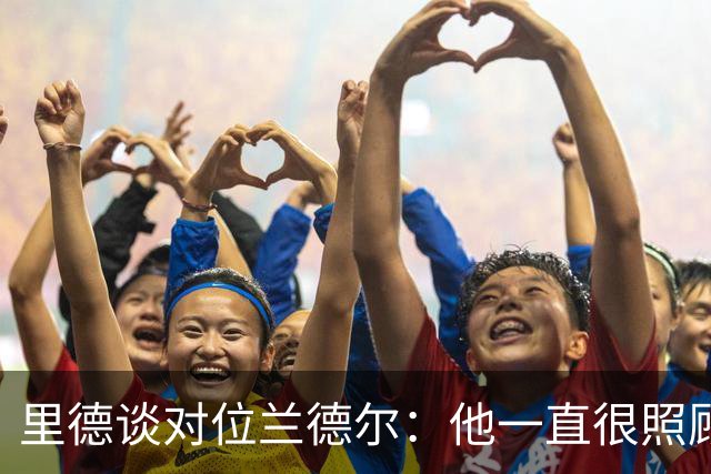 里德谈对位兰德尔：他一直很照顾我，能并肩作战是幸事