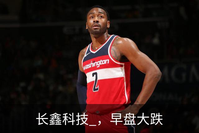 长鑫科技 ，早盘大跌