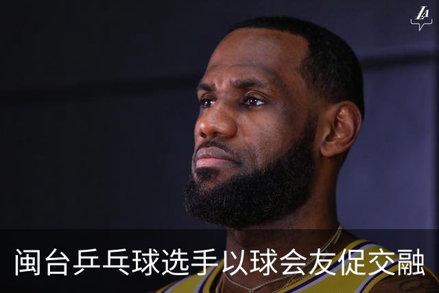 闽台乒乓球选手以球会友促交融