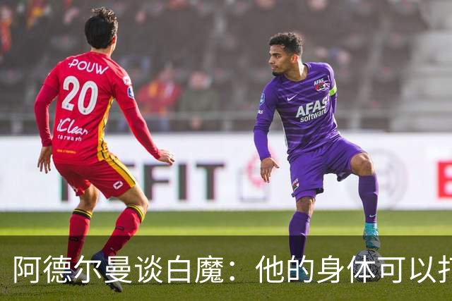 阿德尔曼谈白魔：他的身体可以打橄榄球 但只靠这些不够立足NBA