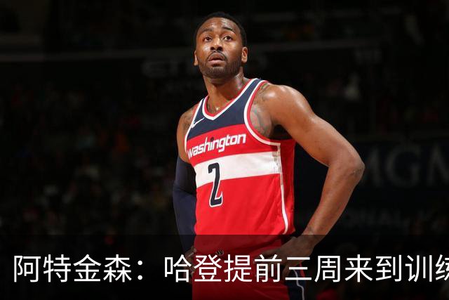 阿特金森：哈登提前三周来到训练营组织训练 如果要打分我给他A+