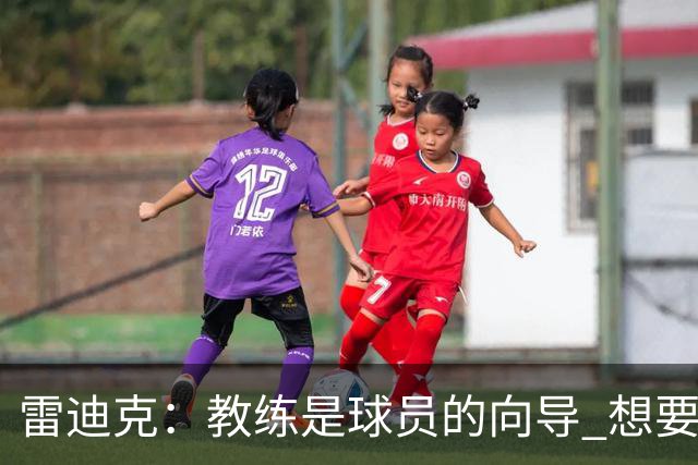 雷迪克：教练是球员的向导 想要紧密联系就得彼此接纳