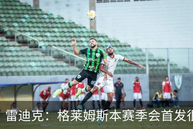 雷迪克：格莱姆斯本赛季会首发很多场 今天他将承担部分持球任务