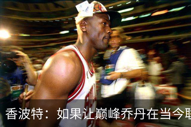 香波特：如果让巅峰乔丹在当今联盟打球，他场均能砍62分