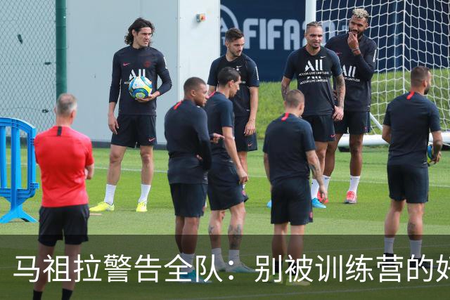马祖拉警告全队：别被训练营的好气氛骗了