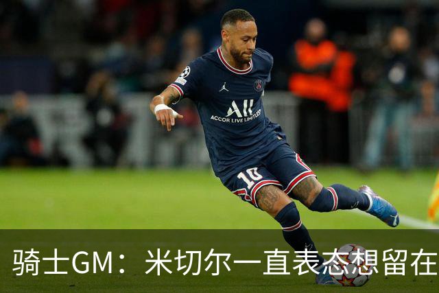 骑士GM：米切尔一直表态想留在骑士 他续约也是为帮球队招募球员