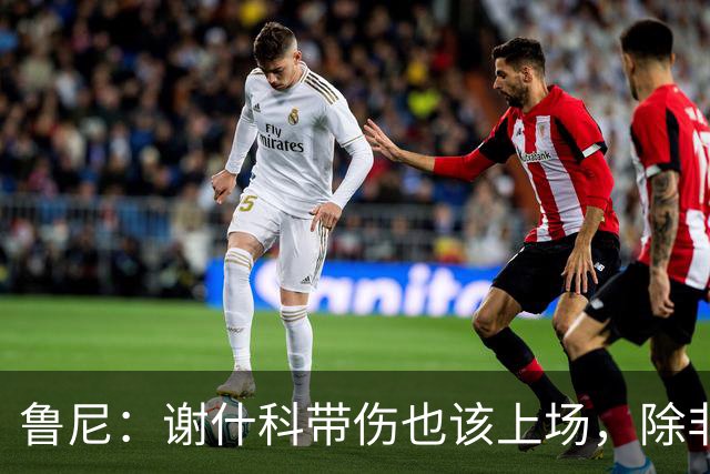鲁尼：谢什科带伤也该上场，除非身体上真的踢不了