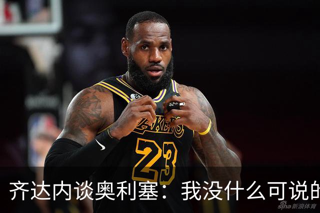 齐达内谈奥利塞：我没什么可说的，他所做的就是非凡