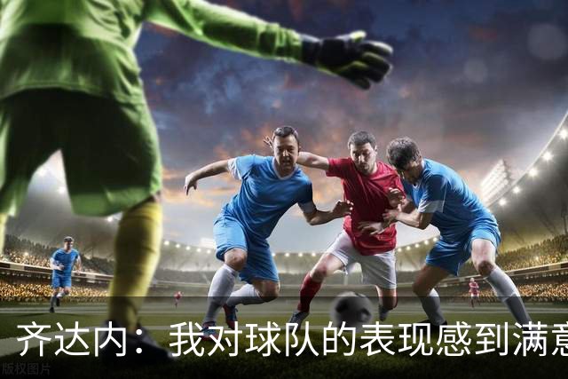 齐达内：我对球队的表现感到满意；意大利防守做得很好