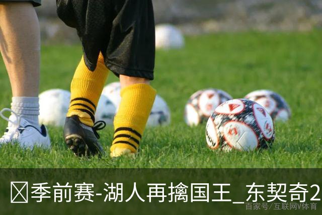 🏀季前赛-湖人再擒国王 东契奇23分 里夫斯8+8 阿卡夫15中4