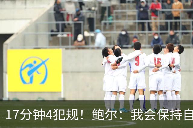 17分钟4犯规！鲍尔：我会保持自己的节奏