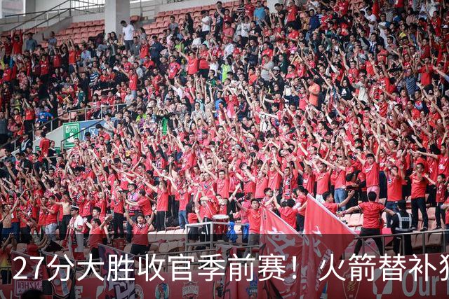 27分大胜收官季前赛！火箭替补狂飙16记三分，新援15分成惊喜