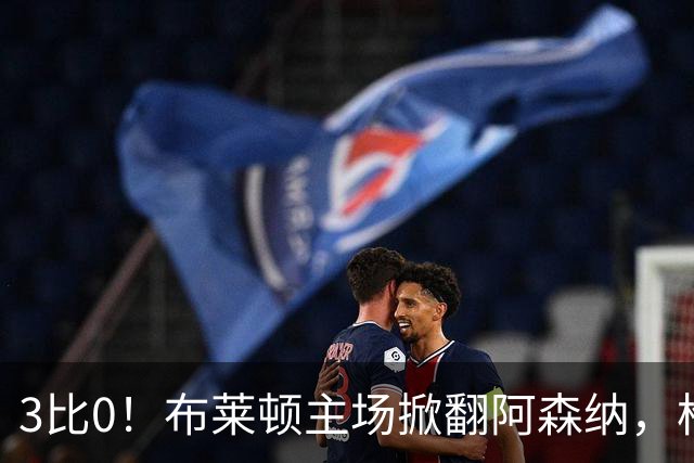 3比0！布莱顿主场掀翻阿森纳，枪手首败丢掉榜首