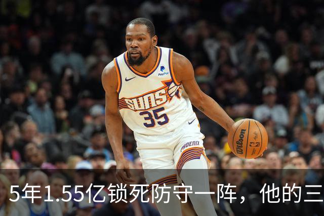 5年1.55亿锁死防守一阵，他的三分只有25%
