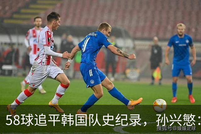 58球追平韩国队史纪录，孙兴慜：不是我的进球，我感觉没碰到