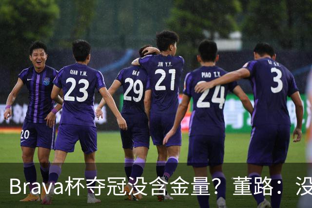 Brava杯夺冠没含金量？董路：没有含金量，巴萨、马竞为什么去？
