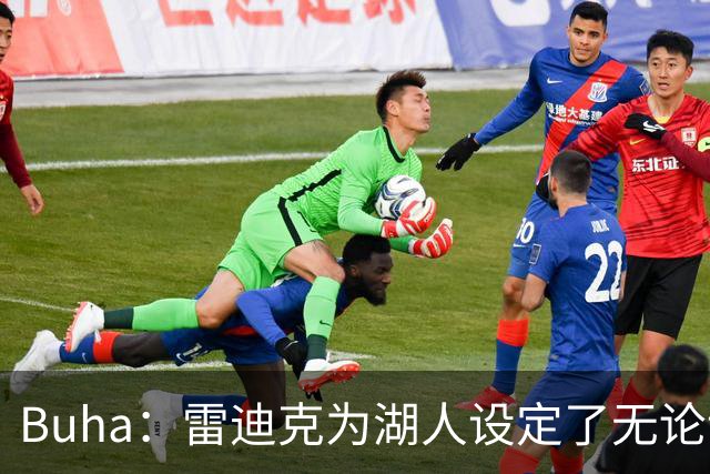 Buha：雷迪克为湖人设定了无论谁上场都要拼搏的竞争标准