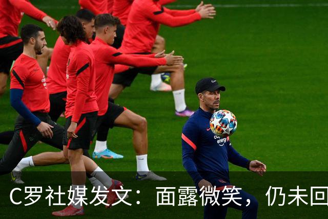 C罗社媒发文：面露微笑，仍未回应退出葡萄牙队原因