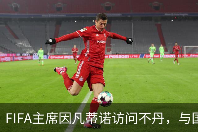 FIFA主席因凡蒂诺访问不丹，与国王一对一会晤并考察足球发展