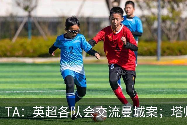 TA：英超各队会交流曼城案；塔帅兰帕德发布会将被重点关注