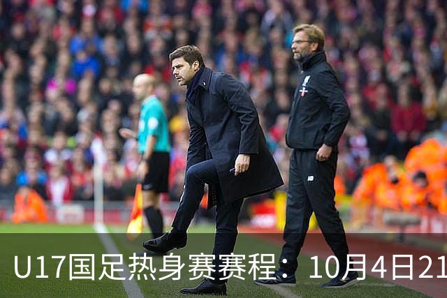 U17国足热身赛赛程：10月4日21点对阵墨西哥，7日18点对阵阿根廷